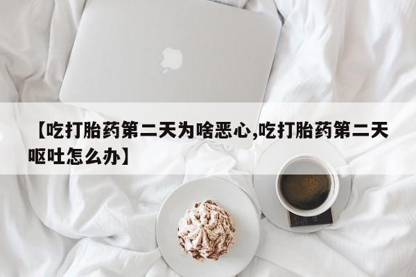流产药网上专门卖店微信【吃打胎药第二天为啥恶心,吃打胎药第二天呕吐怎么办】
