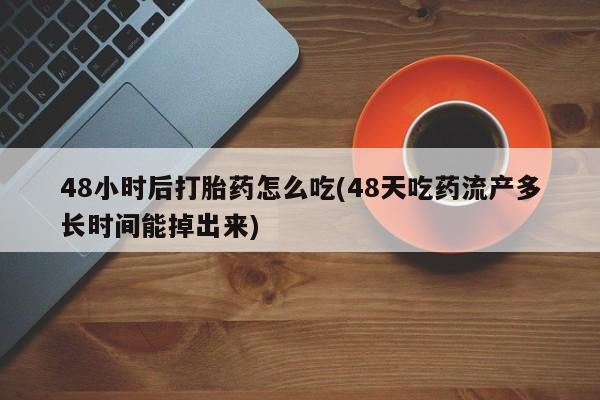流产药网上专门卖店微信48小时后打胎药怎么吃(48天吃药流产多长时间能掉出来)