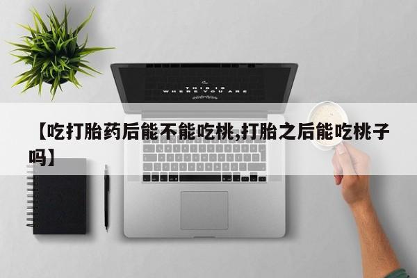 流产药网上专门卖店微信【吃打胎药后能不能吃桃,打胎之后能吃桃子吗】