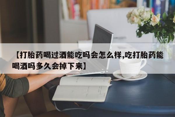 流产药网上专门卖店微信【打胎药喝过酒能吃吗会怎么样,吃打胎药能喝酒吗多久会掉下来】
