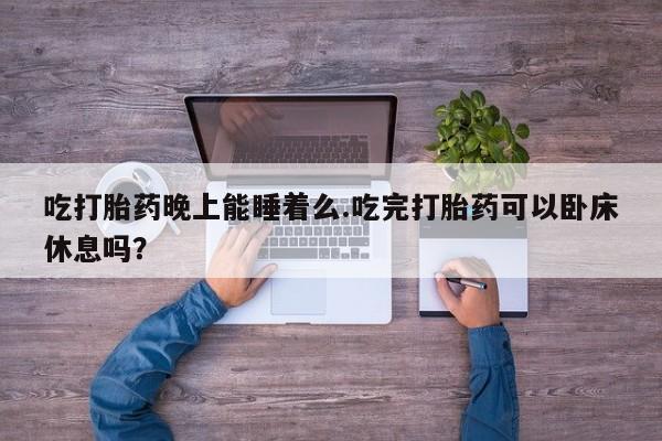 流产药网上专门卖店微信吃打胎药晚上能睡着么.吃完打胎药可以卧床休息吗？