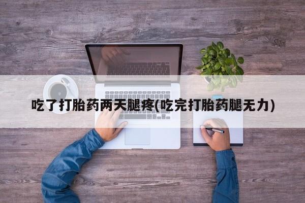 流产药网上专门卖店微信吃了打胎药两天腿疼(吃完打胎药腿无力)