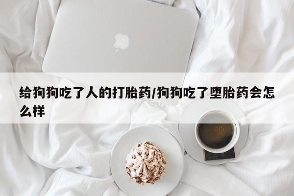 流产药网上专门卖店微信给狗狗吃了人的打胎药/狗狗吃了堕胎药会怎么样