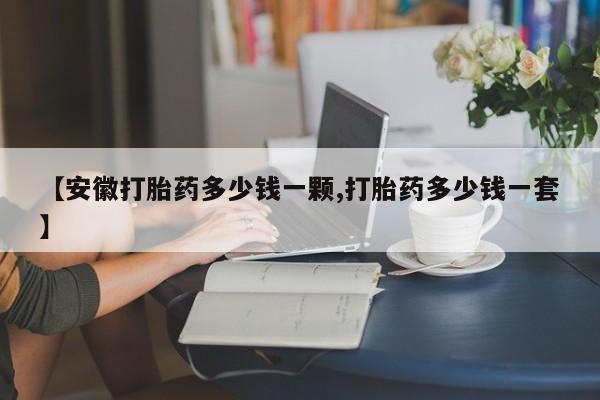 流产药网上专门卖店微信【安徽打胎药多少钱一颗,打胎药多少钱一套】