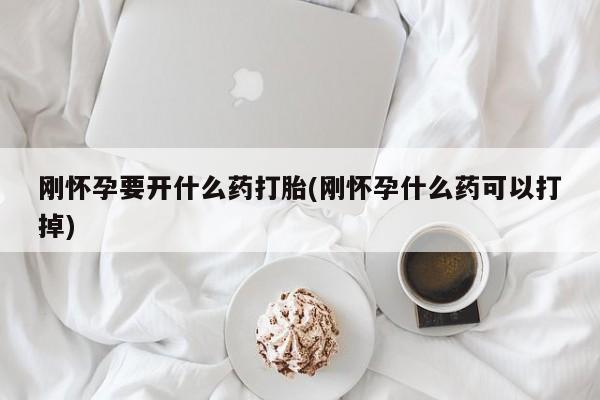 流产药网上专门卖店微信刚怀孕要开什么药打胎(刚怀孕什么药可以打掉)