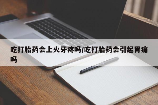 流产药网上专门卖店微信吃打胎药会上火牙疼吗/吃打胎药会引起胃痛吗