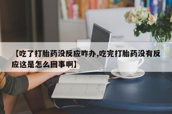 流产药网上专门卖店微信【吃了打胎药没反应咋办,吃完打胎药没有反应这是怎么回事啊】