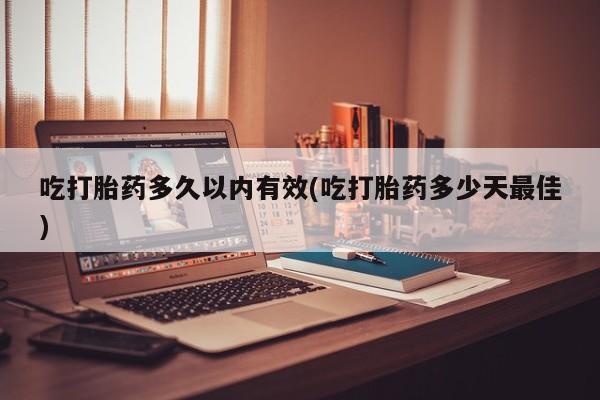 流产药网上专门卖店微信吃打胎药多久以内有效(吃打胎药多少天最佳)