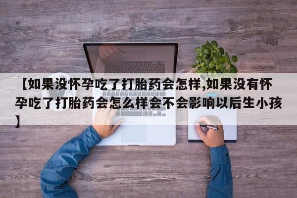 流产药网上专门卖店微信【如果没怀孕吃了打胎药会怎样,如果没有怀孕吃了打胎药会怎么样会不会影响以后生小孩】