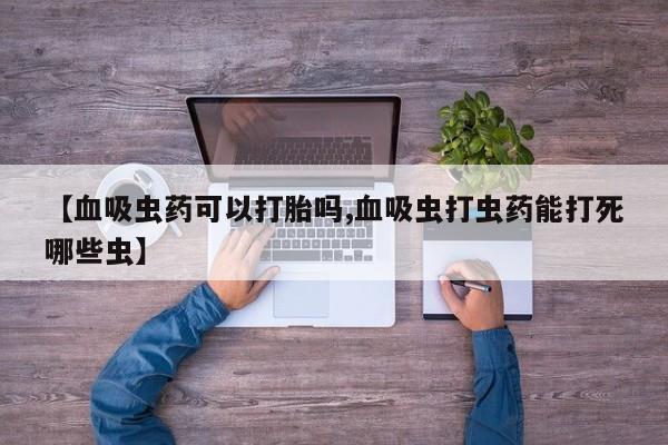 流产药网上专门卖店微信【血吸虫药可以打胎吗,血吸虫打虫药能打死哪些虫】