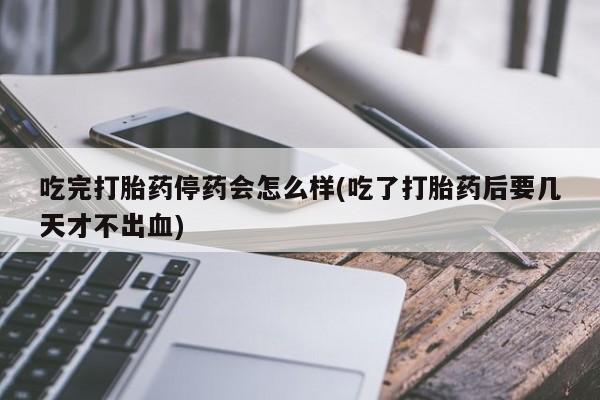 流产药网上专门卖店微信吃完打胎药停药会怎么样(吃了打胎药后要几天才不出血)