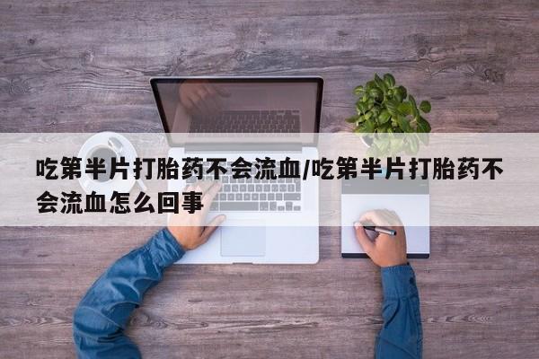 流产药网上专门卖店微信吃第半片打胎药不会流血/吃第半片打胎药不会流血怎么回事