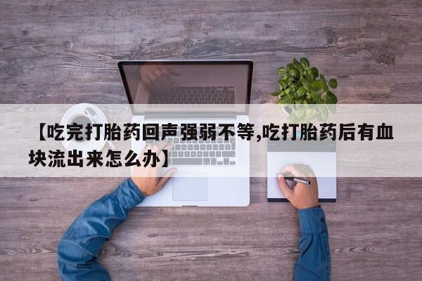 流产药网上专门卖店微信【吃完打胎药回声强弱不等,吃打胎药后有血块流出来怎么办】