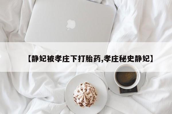 流产药网上专门卖店微信【静妃被孝庄下打胎药,孝庄秘史静妃】