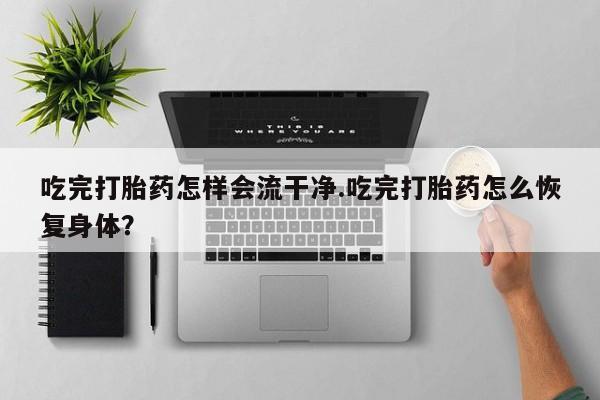 流产药网上专门卖店微信吃完打胎药怎样会流干净.吃完打胎药怎么恢复身体？