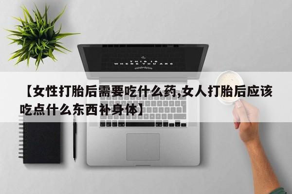 流产药网上专门卖店微信【女性打胎后需要吃什么药,女人打胎后应该吃点什么东西补身体】