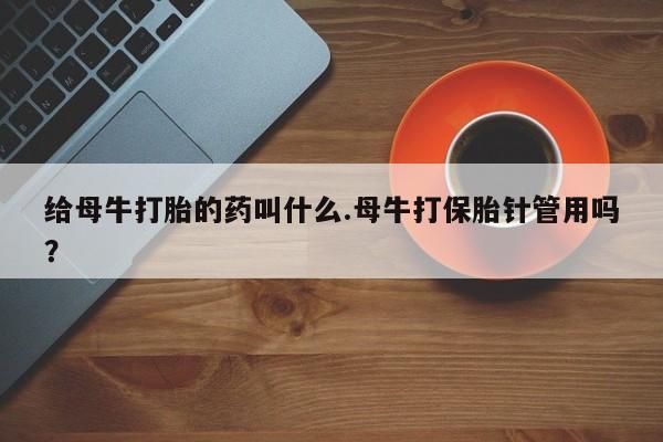 流产药网上专门卖店微信给母牛打胎的药叫什么.母牛打保胎针管用吗？