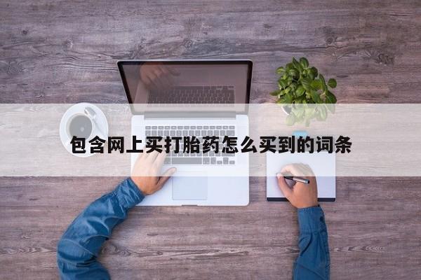 流产药网上专门卖店微信包含网上买打胎药怎么买到的词条