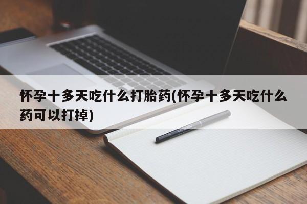 流产药网上专门卖店微信怀孕十多天吃什么打胎药(怀孕十多天吃什么药可以打掉)