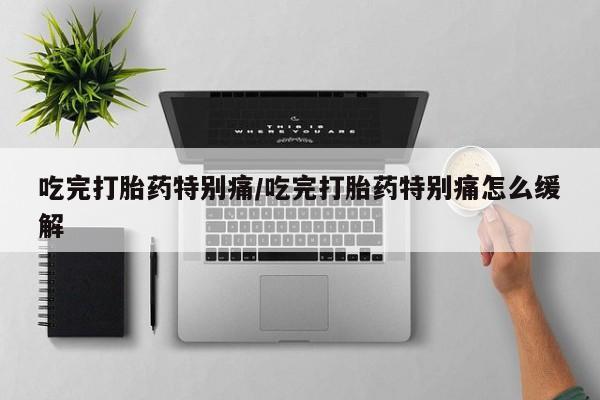 流产药网上专门卖店微信吃完打胎药特别痛/吃完打胎药特别痛怎么缓解