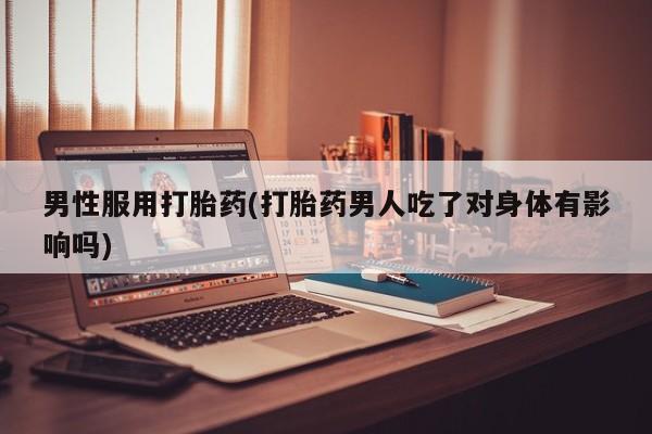 流产药网上专门卖店微信男性服用打胎药(打胎药男人吃了对身体有影响吗)