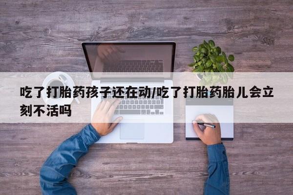流产药网上专门卖店微信吃了打胎药孩子还在动/吃了打胎药胎儿会立刻不活吗