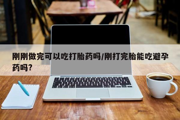流产药网上专门卖店微信刚刚做完可以吃打胎药吗/刚打完胎能吃避孕药吗?