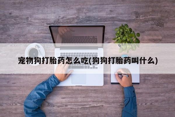 流产药网上专门卖店微信宠物狗打胎药怎么吃(狗狗打胎药叫什么)