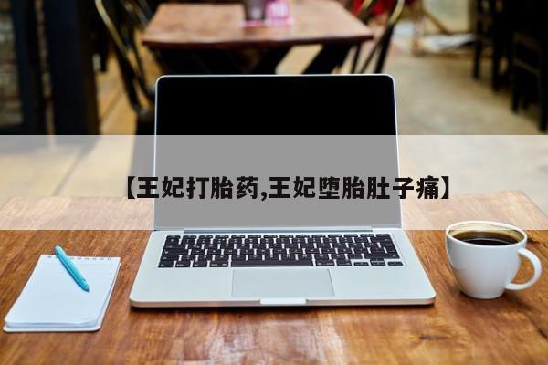 流产药网上专门卖店微信【王妃打胎药,王妃堕胎肚子痛】