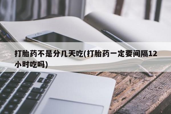 流产药网上专门卖店微信打胎药不是分几天吃(打胎药一定要间隔12小时吃吗)