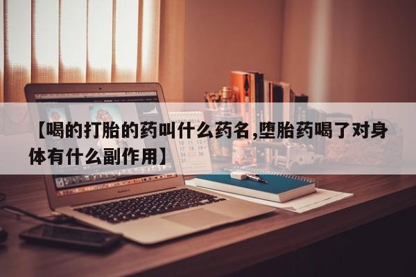 流产药网上专门卖店微信【喝的打胎的药叫什么药名,堕胎药喝了对身体有什么副作用】