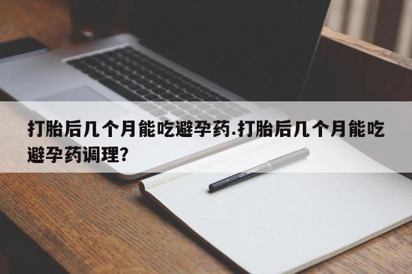 流产药网上专门卖店微信打胎后几个月能吃避孕药.打胎后几个月能吃避孕药调理？