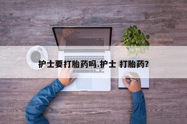 流产药网上专门卖店微信护士要打胎药吗.护士 打胎药？