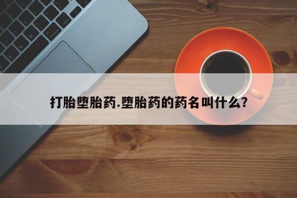 流产药网上专门卖店微信打胎堕胎药.堕胎药的药名叫什么？