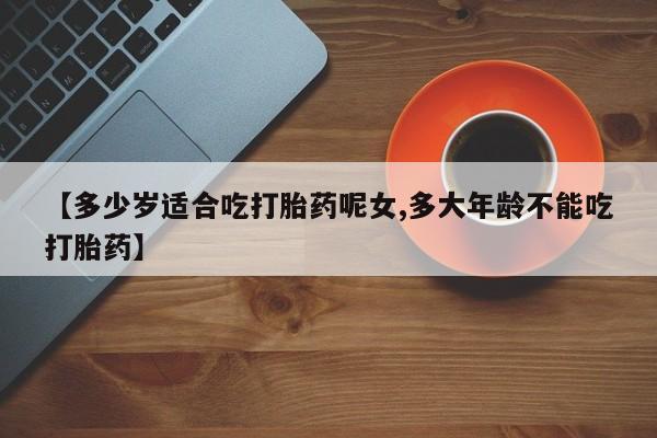 流产药网上专门卖店微信【多少岁适合吃打胎药呢女,多大年龄不能吃打胎药】