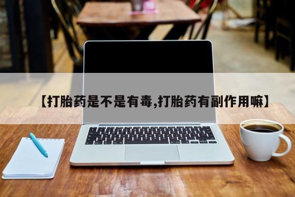 流产药网上专门卖店微信【打胎药是不是有毒,打胎药有副作用嘛】