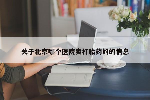 流产药网上专门卖店微信关于北京哪个医院卖打胎药的的信息