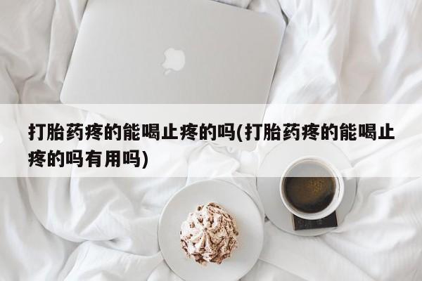 流产药网上专门卖店微信打胎药疼的能喝止疼的吗(打胎药疼的能喝止疼的吗有用吗)
