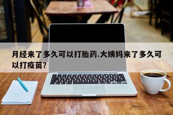 流产药网上专门卖店微信月经来了多久可以打胎药.大姨妈来了多久可以打疫苗？