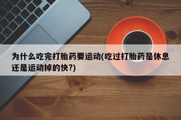 流产药网上专门卖店微信为什么吃完打胎药要运动(吃过打胎药是休息还是运动掉的快?)