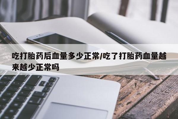 流产药网上专门卖店微信吃打胎药后血量多少正常/吃了打胎药血量越来越少正常吗