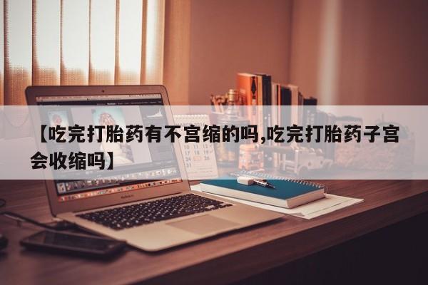 流产药网上专门卖店微信【吃完打胎药有不宫缩的吗,吃完打胎药子宫会收缩吗】