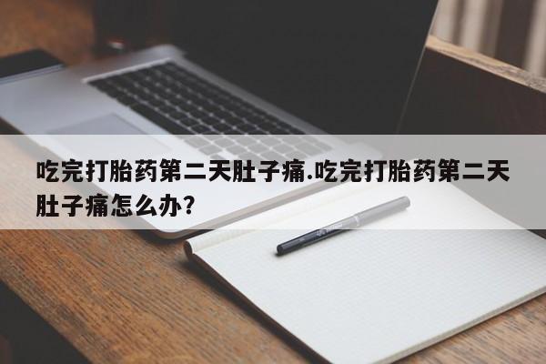 流产药网上专门卖店微信吃完打胎药第二天肚子痛.吃完打胎药第二天肚子痛怎么办？