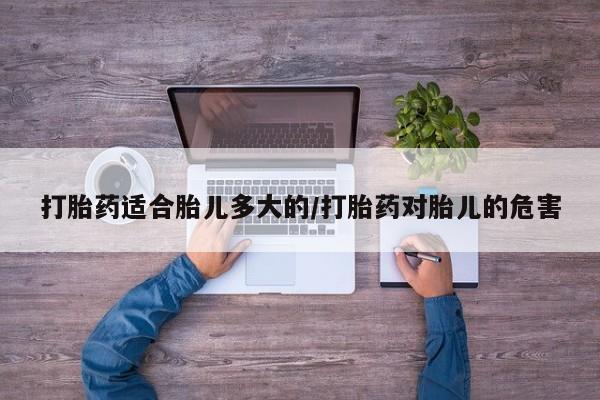 流产药网上专门卖店微信打胎药适合胎儿多大的/打胎药对胎儿的危害