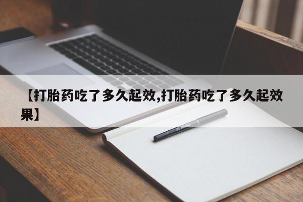流产药网上专门卖店微信【打胎药吃了多久起效,打胎药吃了多久起效果】
