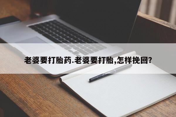 流产药网上专门卖店微信老婆要打胎药.老婆要打胎,怎样挽回？