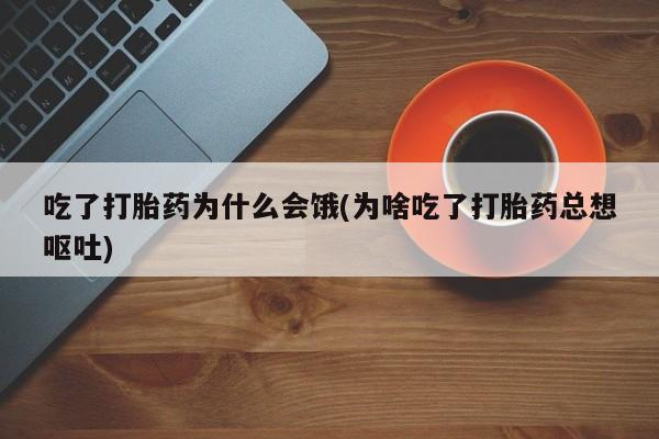流产药网上专门卖店微信吃了打胎药为什么会饿(为啥吃了打胎药总想呕吐)