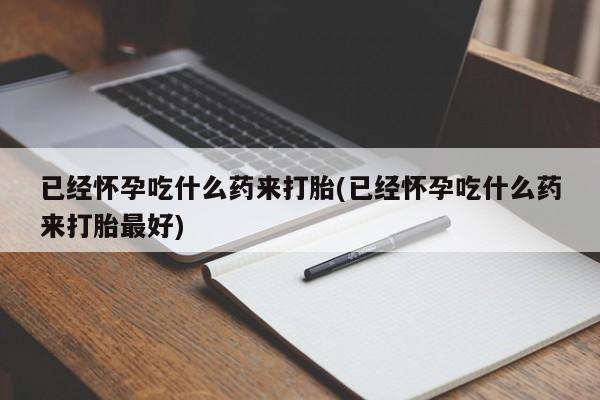 流产药网上专门卖店微信已经怀孕吃什么药来打胎(已经怀孕吃什么药来打胎最好)