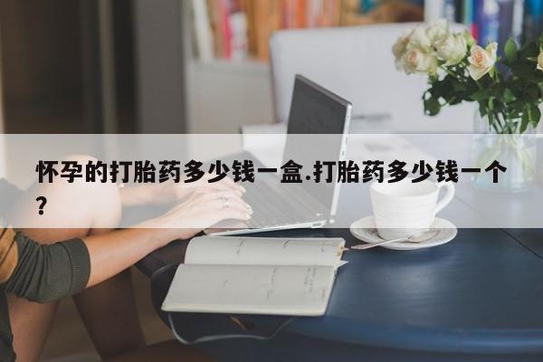 流产药网上专门卖店微信怀孕的打胎药多少钱一盒.打胎药多少钱一个？