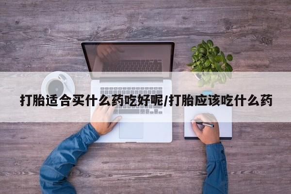 流产药网上专门卖店微信打胎适合买什么药吃好呢/打胎应该吃什么药
